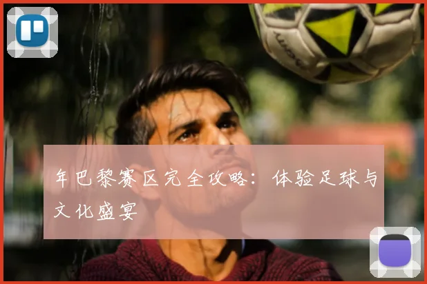 年巴黎赛区完全攻略:体验足球与文化盛宴
