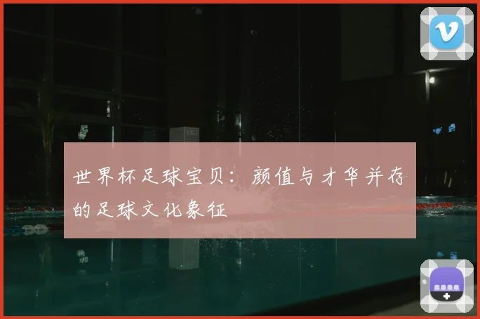 世界杯足球宝贝:颜值与才华并存的足球文化象征