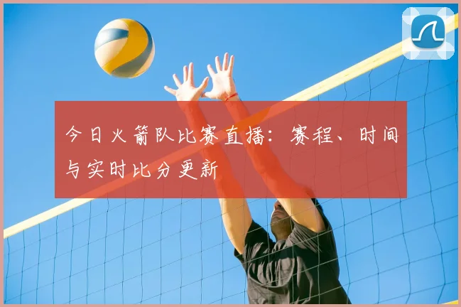 今日火箭队比赛直播:赛程、时间与实时比分更新