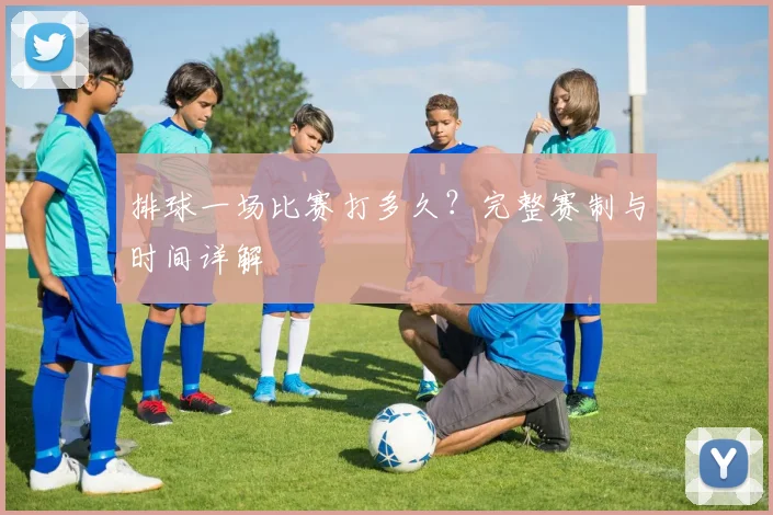 排球一场比赛打多久?完整赛制与时间详解