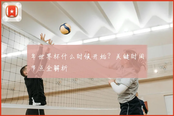 年世界杯什么时候开始？关键时间节点全解析