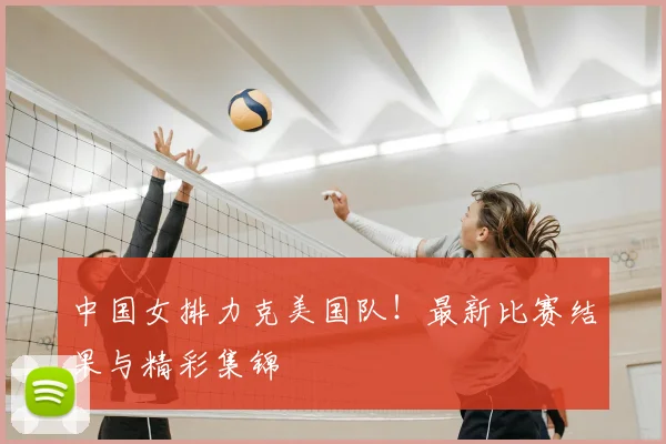 中国女排力克美国队!最新比赛结果与精彩集锦