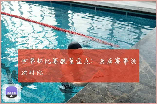 世界杯比赛数量盘点:历届赛事场次对比