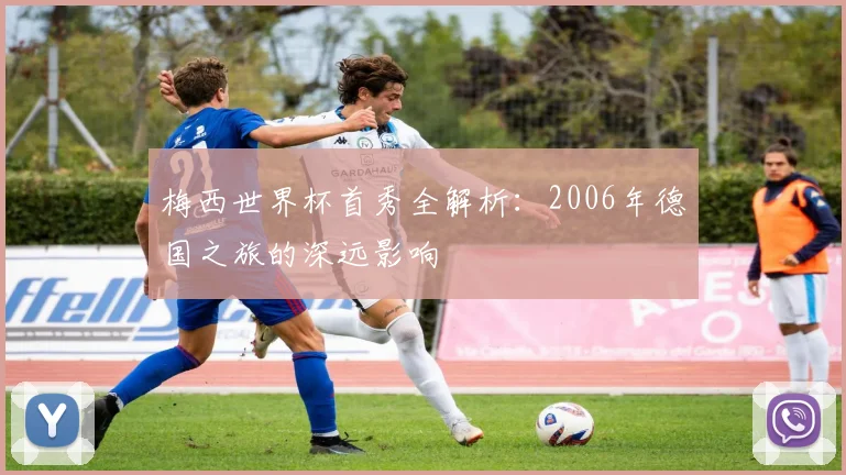 梅西世界杯首秀全解析:2006年德国之旅的深远影响