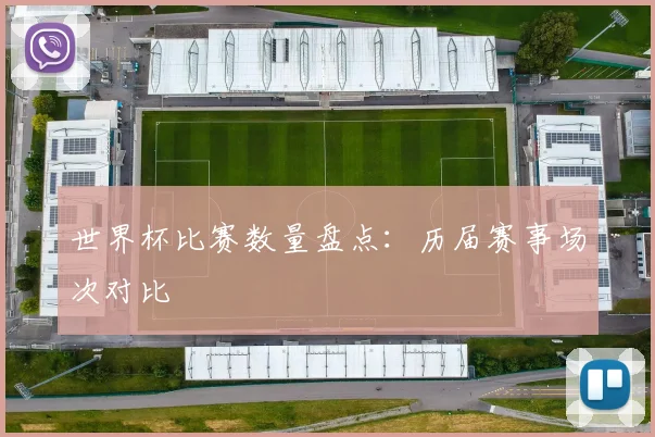 世界杯比赛数量盘点：历届赛事场次对比