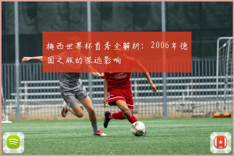 梅西世界杯首秀全解析：2006年德国之旅的深远影响